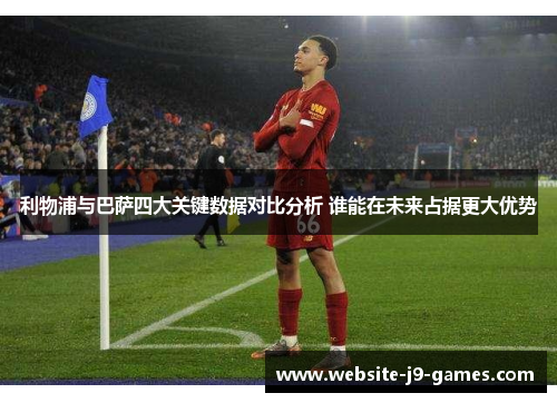 利物浦与巴萨四大关键数据对比分析 谁能在未来占据更大优势