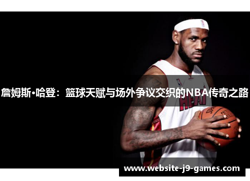 詹姆斯·哈登：篮球天赋与场外争议交织的NBA传奇之路