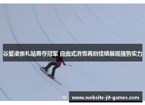 谷爱凌崇礼站勇夺冠军 自由式滑雪再创佳绩展现强势实力