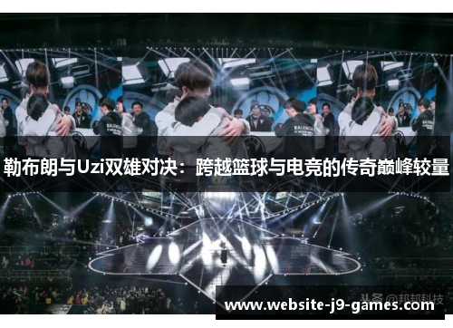勒布朗与Uzi双雄对决：跨越篮球与电竞的传奇巅峰较量