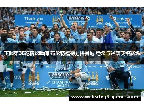 英超第38轮精彩瞬间 布伦特福德力拼曼城 绝杀与逆袭交织赛场