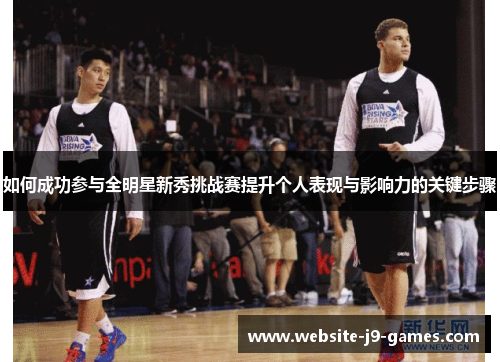 如何成功参与全明星新秀挑战赛提升个人表现与影响力的关键步骤