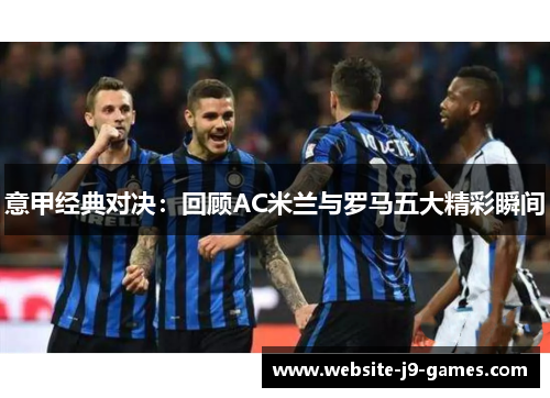 意甲经典对决：回顾AC米兰与罗马五大精彩瞬间