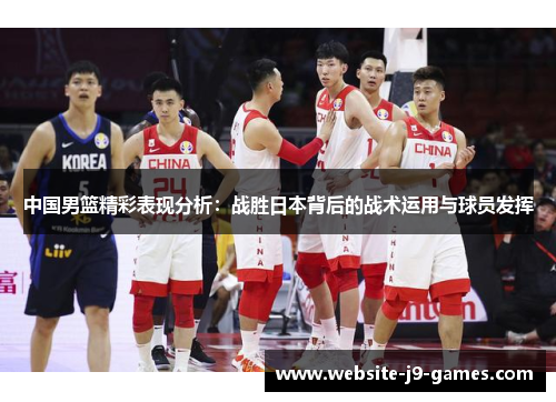 中国男篮精彩表现分析：战胜日本背后的战术运用与球员发挥
