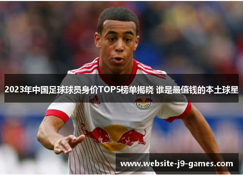 2023年中国足球球员身价TOP5榜单揭晓 谁是最值钱的本土球星