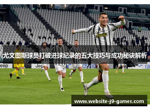 尤文图斯球员打破进球纪录的五大技巧与成功秘诀解析