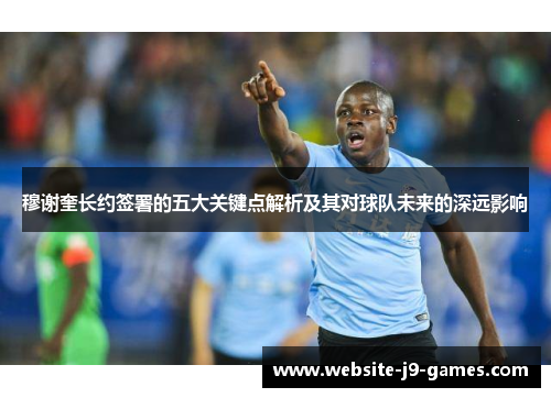 穆谢奎长约签署的五大关键点解析及其对球队未来的深远影响