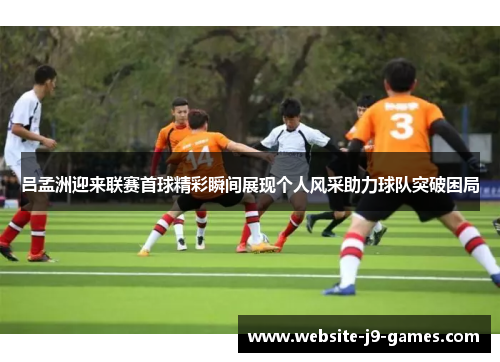 吕孟洲迎来联赛首球精彩瞬间展现个人风采助力球队突破困局