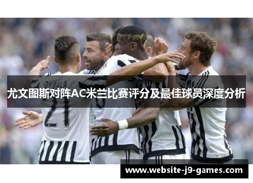 尤文图斯对阵AC米兰比赛评分及最佳球员深度分析