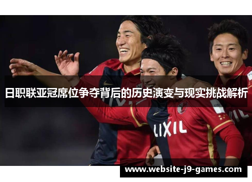日职联亚冠席位争夺背后的历史演变与现实挑战解析