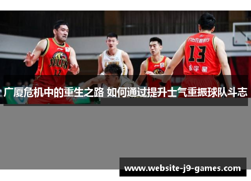 广厦危机中的重生之路 如何通过提升士气重振球队斗志