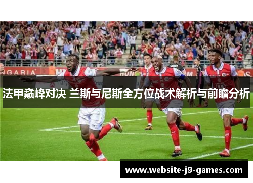 法甲巅峰对决 兰斯与尼斯全方位战术解析与前瞻分析