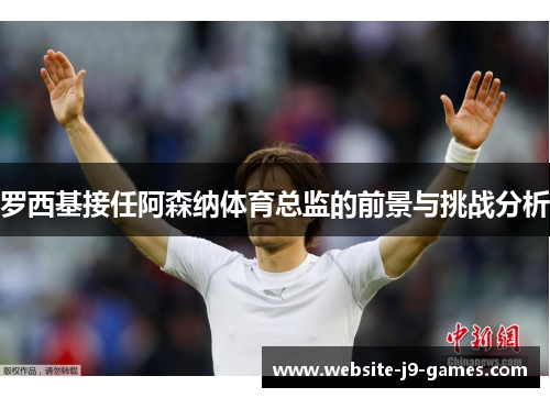 罗西基接任阿森纳体育总监的前景与挑战分析