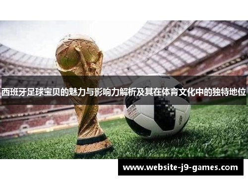 西班牙足球宝贝的魅力与影响力解析及其在体育文化中的独特地位