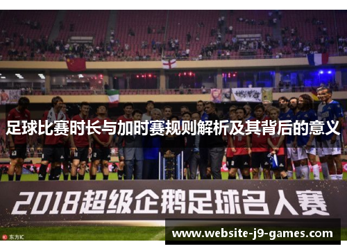 足球比赛时长与加时赛规则解析及其背后的意义