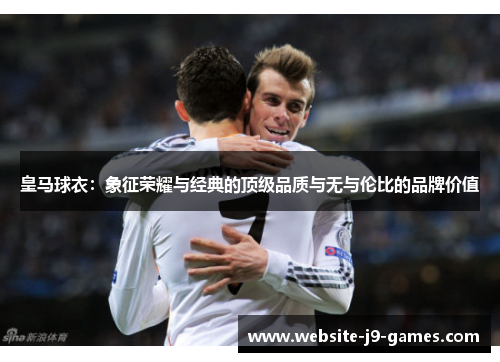 皇马球衣：象征荣耀与经典的顶级品质与无与伦比的品牌价值