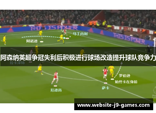 阿森纳英超争冠失利后积极进行球场改造提升球队竞争力