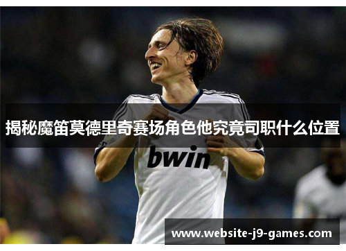 揭秘魔笛莫德里奇赛场角色他究竟司职什么位置