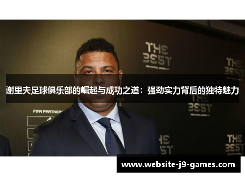 谢里夫足球俱乐部的崛起与成功之道：强劲实力背后的独特魅力