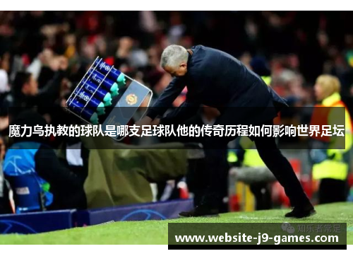 魔力鸟执教的球队是哪支足球队他的传奇历程如何影响世界足坛