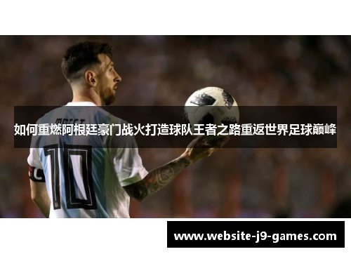 如何重燃阿根廷豪门战火打造球队王者之路重返世界足球巅峰