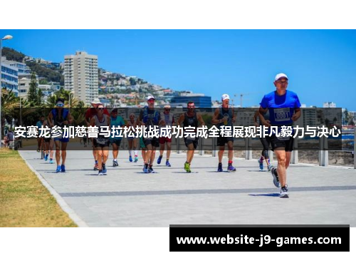 安赛龙参加慈善马拉松挑战成功完成全程展现非凡毅力与决心