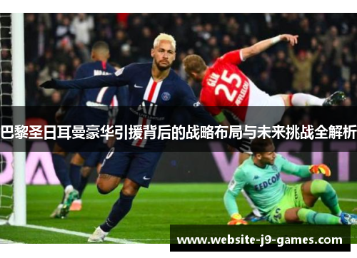 巴黎圣日耳曼豪华引援背后的战略布局与未来挑战全解析