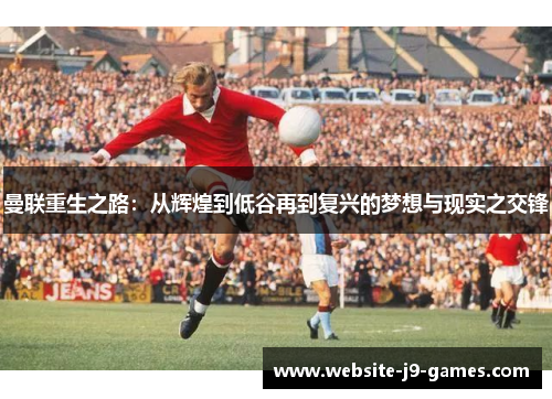 曼联重生之路：从辉煌到低谷再到复兴的梦想与现实之交锋
