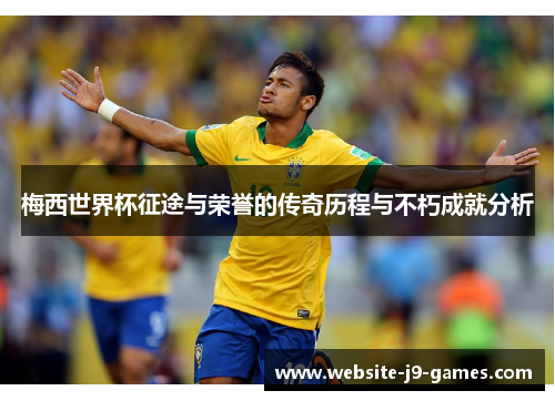 梅西世界杯征途与荣誉的传奇历程与不朽成就分析