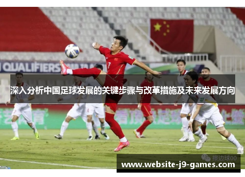 深入分析中国足球发展的关键步骤与改革措施及未来发展方向