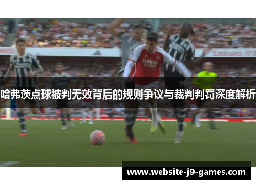 哈弗茨点球被判无效背后的规则争议与裁判判罚深度解析