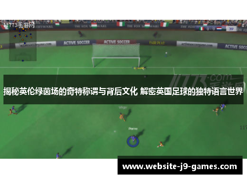 揭秘英伦绿茵场的奇特称谓与背后文化 解密英国足球的独特语言世界
