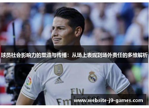 球员社会影响力的塑造与传播：从场上表现到场外责任的多维解析