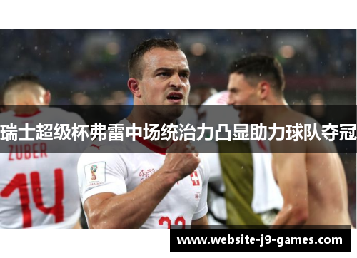 瑞士超级杯弗雷中场统治力凸显助力球队夺冠