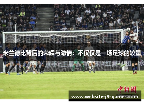 米兰德比背后的荣耀与激情：不仅仅是一场足球的较量