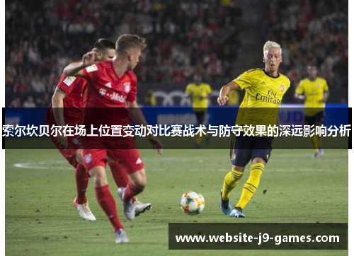 索尔坎贝尔在场上位置变动对比赛战术与防守效果的深远影响分析