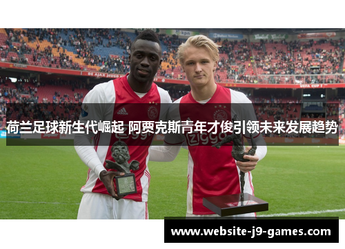 荷兰足球新生代崛起 阿贾克斯青年才俊引领未来发展趋势 荷兰足球新生代崛起 阿贾克斯青年才俊引领未来发展趋势