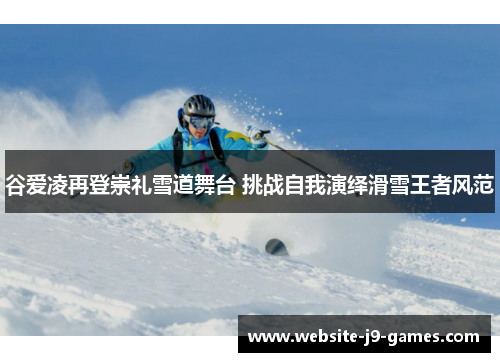 谷爱凌再登崇礼雪道舞台 挑战自我演绎滑雪王者风范 谷爱凌再登崇礼雪道舞台 挑战自我演绎滑雪王者风范