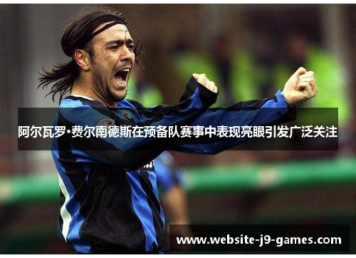 阿尔瓦罗·费尔南德斯在预备队赛事中表现亮眼引发广泛关注 阿尔瓦罗·费尔南德斯在预备队赛事中表现亮眼引发广泛关注
