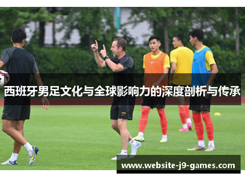 西班牙男足文化与全球影响力的深度剖析与传承
