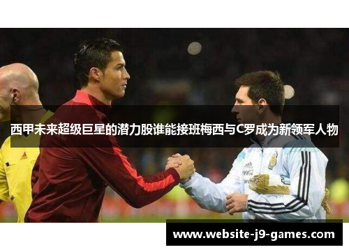 西甲未来超级巨星的潜力股谁能接班梅西与C罗成为新领军人物