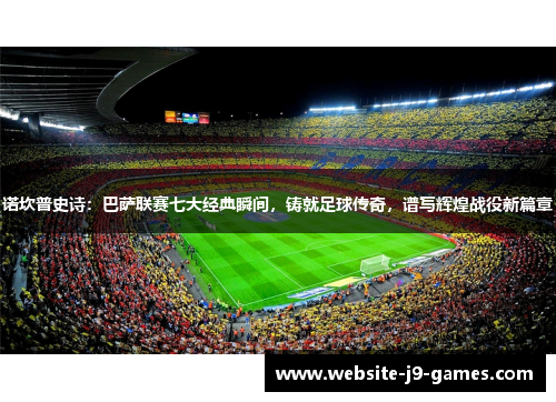 诺坎普史诗：巴萨联赛七大经典瞬间，铸就足球传奇，谱写辉煌战役新篇章