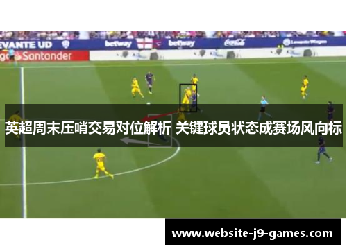 英超周末压哨交易对位解析 关键球员状态成赛场风向标