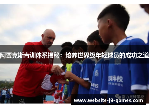 阿贾克斯青训体系揭秘：培养世界级年轻球员的成功之道