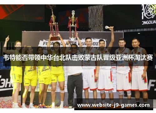 韦特能否带领中华台北队击败蒙古队晋级亚洲杯淘汰赛