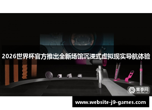 2026世界杯官方推出全新场馆沉浸式虚拟现实导航体验