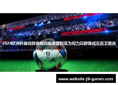 2024欧洲杯最佳阵容揭晓库库雷利亚为何力压群雄成左后卫首选