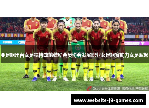 亚足联出台女足扶持政策鼓励会员协会发展职业女足联赛助力女足崛起