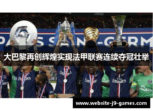 大巴黎再创辉煌实现法甲联赛连续夺冠壮举