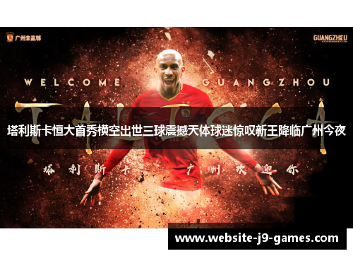 塔利斯卡恒大首秀横空出世三球震撼天体球迷惊叹新王降临广州今夜